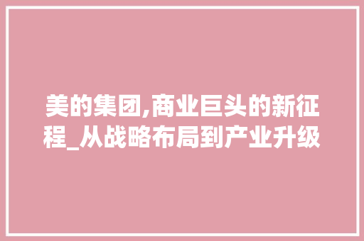 美的集团,商业巨头的新征程_从战略布局到产业升级