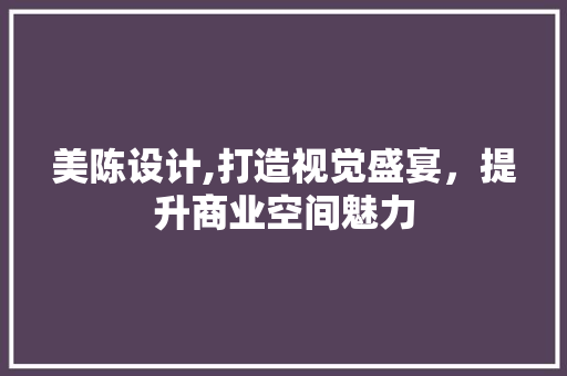 美陈设计,打造视觉盛宴，提升商业空间魅力