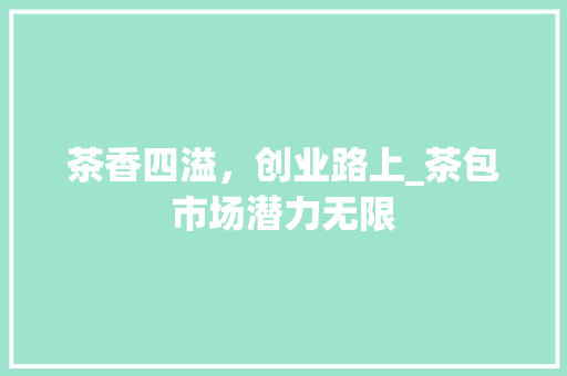 茶香四溢，创业路上_茶包市场潜力无限