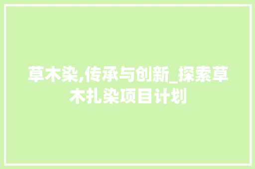 草木染,传承与创新_探索草木扎染项目计划