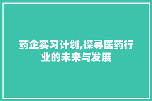 药企实习计划,探寻医药行业的未来与发展