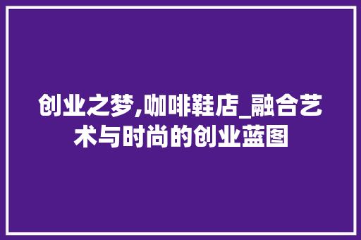 创业之梦,咖啡鞋店_融合艺术与时尚的创业蓝图