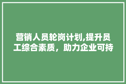 营销人员轮岗计划,提升员工综合素质，助力企业可持续发展