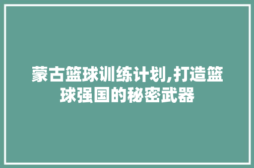 蒙古篮球训练计划,打造篮球强国的秘密武器