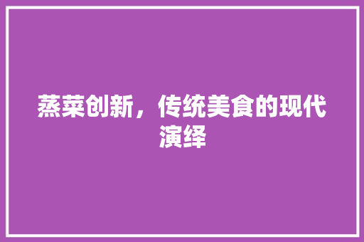 蒸菜创新，传统美食的现代演绎