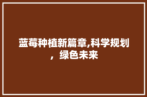 蓝莓种植新篇章,科学规划，绿色未来