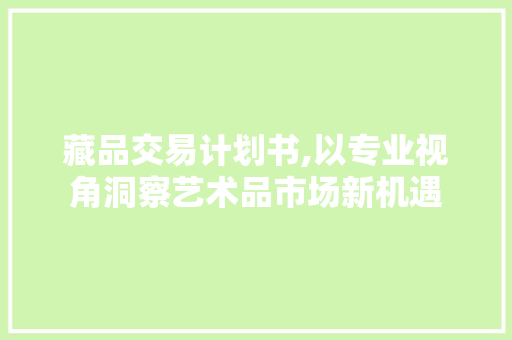 藏品交易计划书,以专业视角洞察艺术品市场新机遇