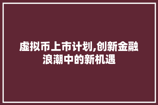 虚拟币上市计划,创新金融浪潮中的新机遇