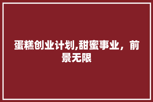 蛋糕创业计划,甜蜜事业，前景无限