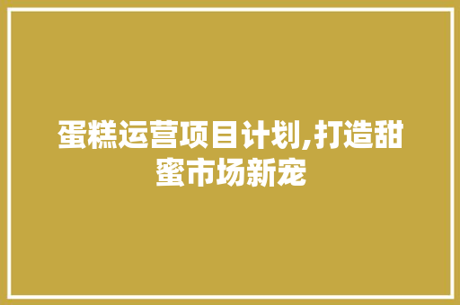 蛋糕运营项目计划,打造甜蜜市场新宠