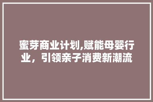 蜜芽商业计划,赋能母婴行业，引领亲子消费新潮流