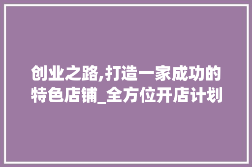 创业之路,打造一家成功的特色店铺_全方位开店计划指南