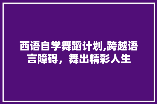 西语自学舞蹈计划,跨越语言障碍，舞出精彩人生 诗词佳句