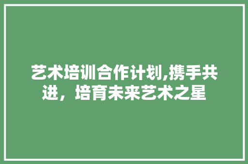 艺术培训合作计划,携手共进，培育未来艺术之星