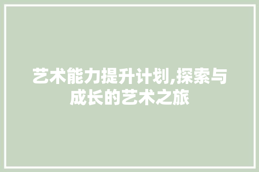 艺术能力提升计划,探索与成长的艺术之旅