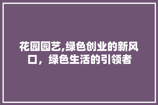 花园园艺,绿色创业的新风口，绿色生活的引领者