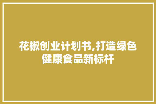 花椒创业计划书,打造绿色健康食品新标杆