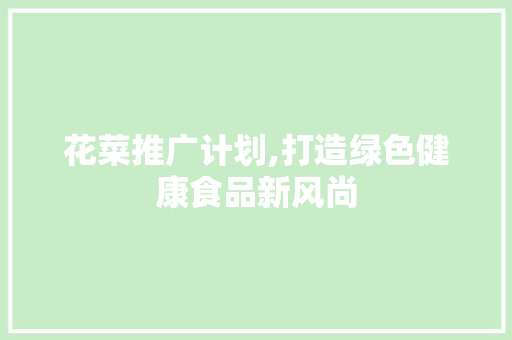 花菜推广计划,打造绿色健康食品新风尚