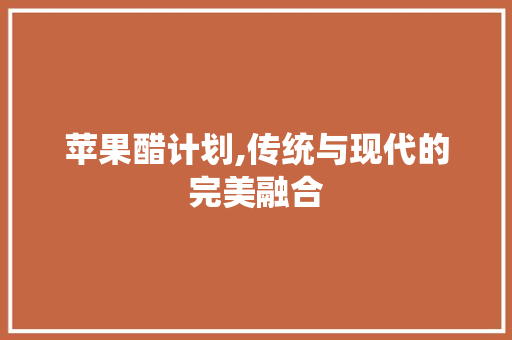 苹果醋计划,传统与现代的完美融合