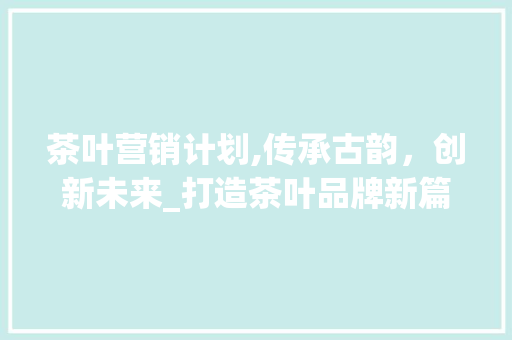 茶叶营销计划,传承古韵，创新未来_打造茶叶品牌新篇章