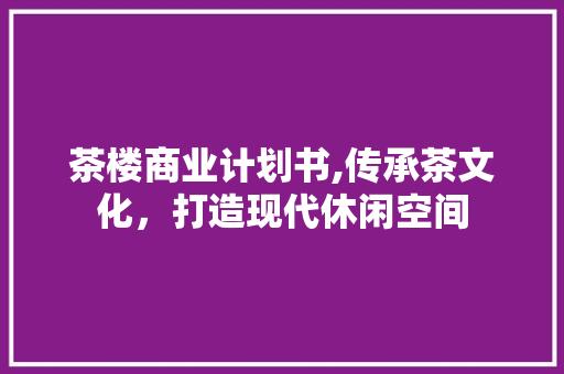 茶楼商业计划书,传承茶文化，打造现代休闲空间