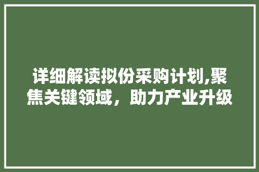 详细解读拟份采购计划,聚焦关键领域，助力产业升级