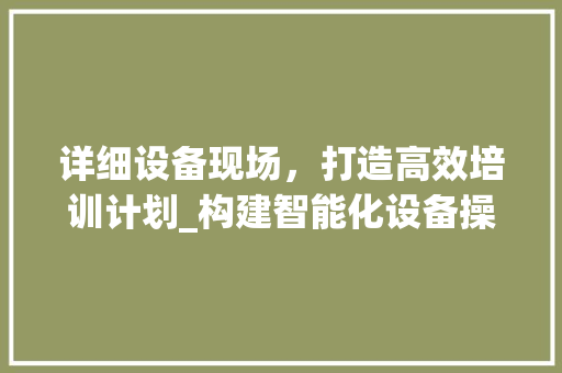 详细设备现场，打造高效培训计划_构建智能化设备操作人才队伍