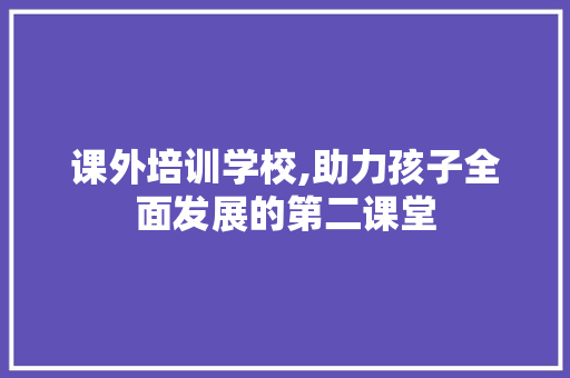 课外培训学校,助力孩子全面发展的第二课堂