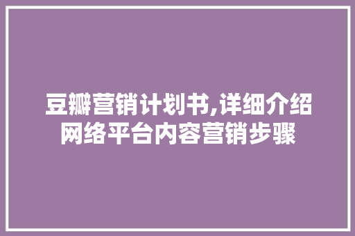 豆瓣营销计划书,详细介绍网络平台内容营销步骤