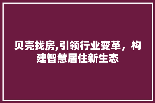 贝壳找房,引领行业变革，构建智慧居住新生态