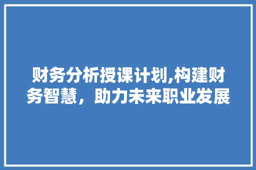 财务分析授课计划,构建财务智慧，助力未来职业发展