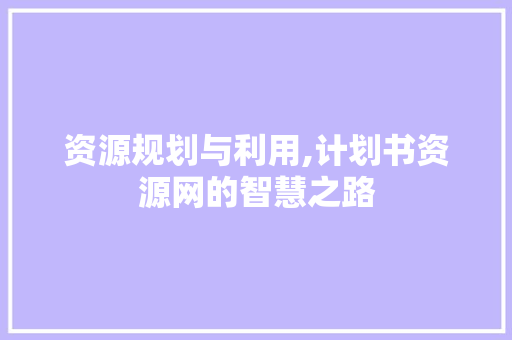资源规划与利用,计划书资源网的智慧之路