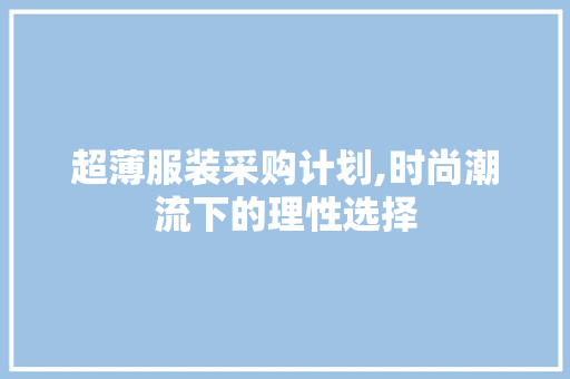 超薄服装采购计划,时尚潮流下的理性选择