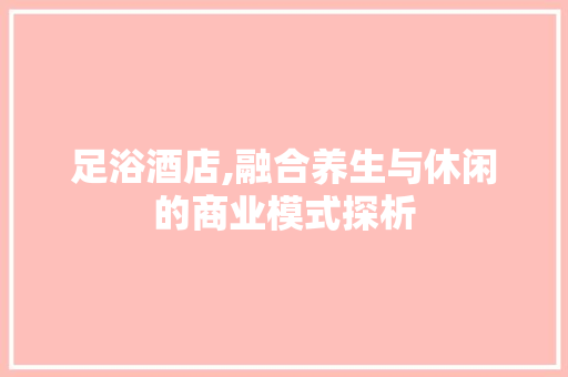 足浴酒店,融合养生与休闲的商业模式探析