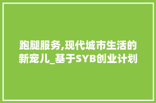 跑腿服务,现代城市生活的新宠儿_基于SYB创业计划书的解读