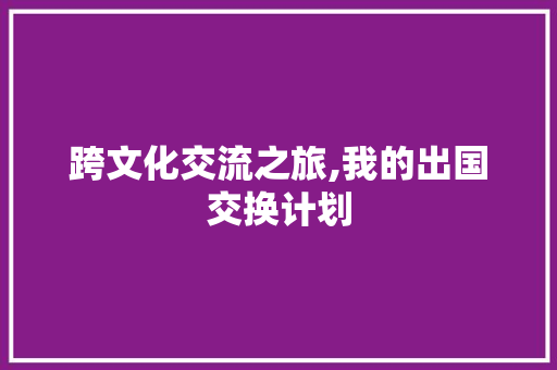 跨文化交流之旅,我的出国交换计划