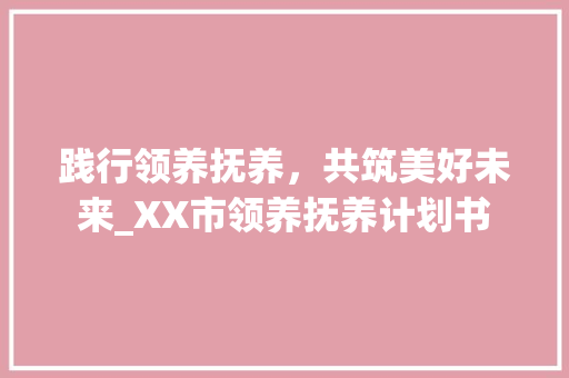 践行领养抚养，共筑美好未来_XX市领养抚养计划书