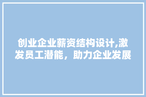 创业企业薪资结构设计,激发员工潜能，助力企业发展