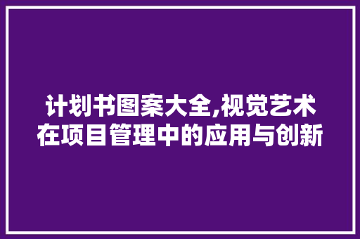 计划书图案大全,视觉艺术在项目管理中的应用与创新