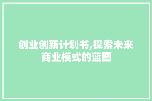 创业创新计划书,探索未来商业模式的蓝图