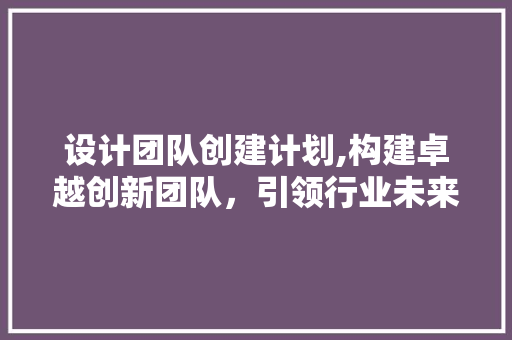 设计团队创建计划,构建卓越创新团队，引领行业未来