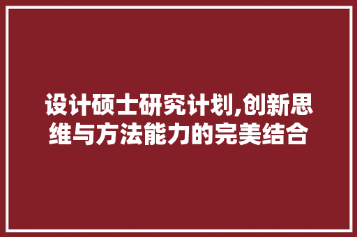 设计硕士研究计划,创新思维与方法能力的完美结合