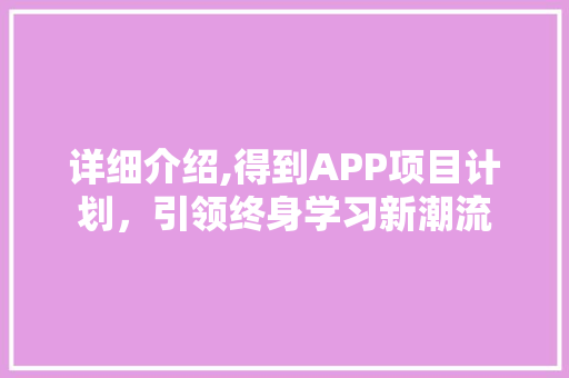 详细介绍,得到APP项目计划，引领终身学习新潮流