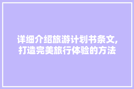 详细介绍旅游计划书条文,打造完美旅行体验的方法