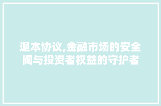退本协议,金融市场的安全阀与投资者权益的守护者