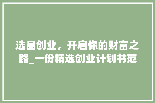 选品创业，开启你的财富之路_一份精选创业计划书范文介绍