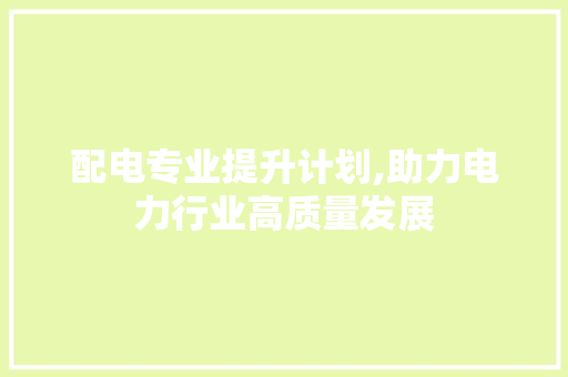 配电专业提升计划,助力电力行业高质量发展