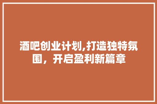 酒吧创业计划,打造独特氛围，开启盈利新篇章