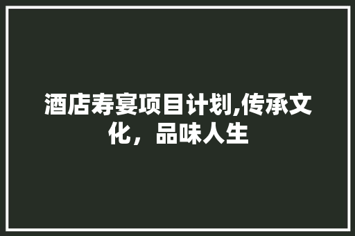 酒店寿宴项目计划,传承文化，品味人生 成语汇编
