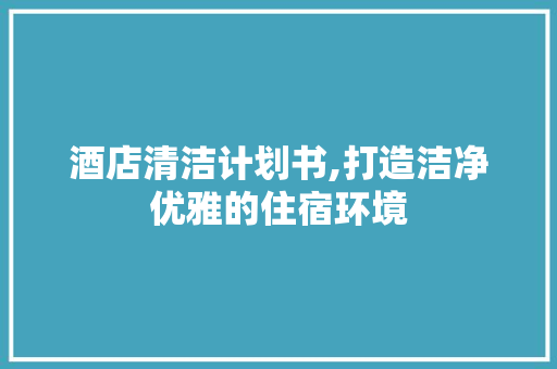 酒店清洁计划书,打造洁净优雅的住宿环境